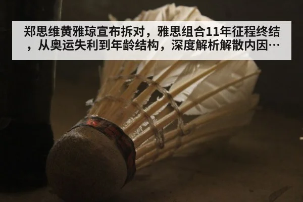 郑思维黄雅琼宣布拆对，雅思组合11年征程终结，从奥运失利到年龄结构，深度解析解散内因与国羽混双新布局