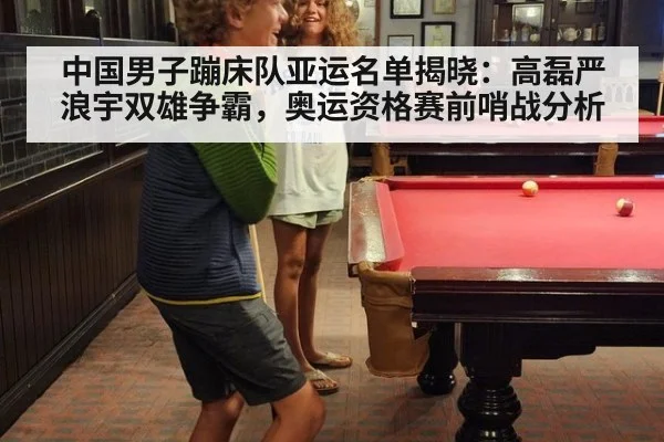 中国男子蹦床队亚运名单揭晓:高磊严浪宇双雄争霸,奥运资格赛前哨战分析