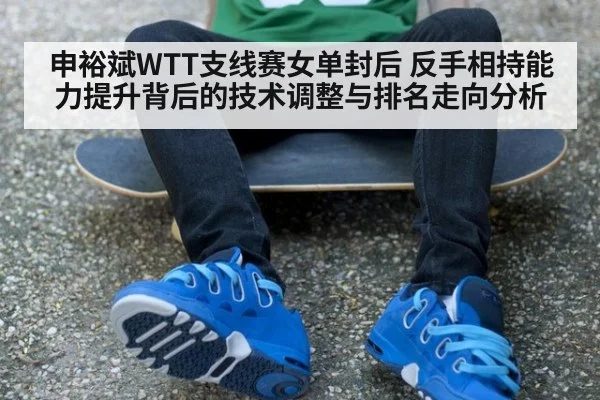 申裕斌WTT支线赛女单封后 反手相持能力提升背后的技术调整与排名走向分析