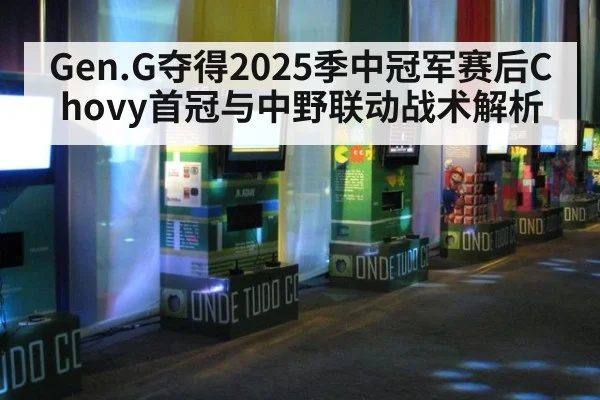 Gen.G夺得2025季中冠军赛后Chovy首冠与中野联动战术解析